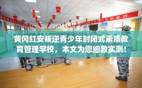 黄冈红安叛逆青少年封闭式素质教育管理学校,本文为您细致实测! 黄冈红安叛逆青少年封闭式素质教育管理学校,本文为您细致实测!