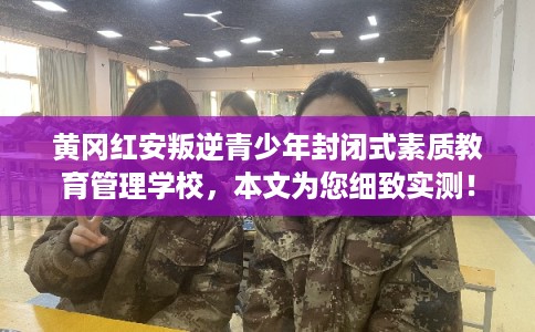 黄冈红安叛逆青少年封闭式素质教育管理学校，本文为您细致实测！