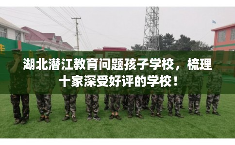 湖北潜江教育问题孩子学校，梳理十家深受好评的学校！