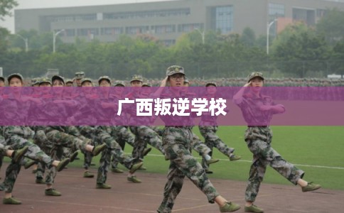 广西叛逆学校 广西叛逆学校