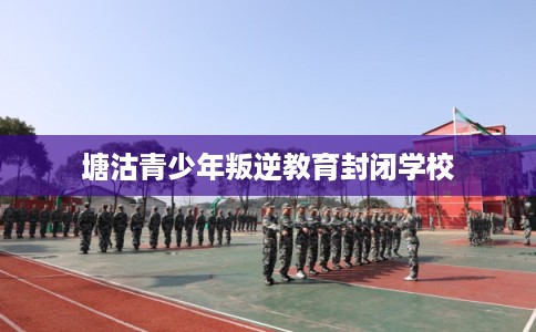 塘沽青少年叛逆教育封闭学校