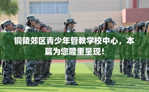 铜陵郊区青少年管教学校中心，本篇为您隆重呈现！