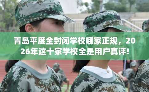 青岛平度全封闭学校哪家正规,2026年这十家学校全是用户真评! 青岛平度全封闭学校哪家正规,2026年这十家学校全是用户真评!