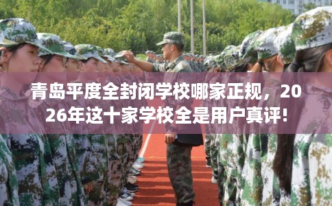 青岛平度全封闭学校哪家正规,2026年这十家学校全是用户真评! 青岛平度全封闭学校哪家正规,2026年这十家学校全是用户真评!