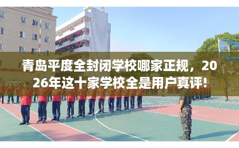 青岛平度全封闭学校哪家正规,2026年这十家学校全是用户真评! 青岛平度全封闭学校哪家正规,2026年这十家学校全是用户真评!