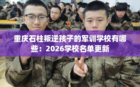 重庆石柱叛逆孩子的军训学校有哪些:2026学校名单更新 重庆石柱叛逆孩子的军训学校有哪些:2026学校名单更新