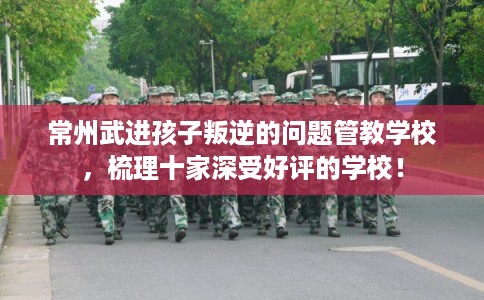 常州武进孩子叛逆的问题管教学校，梳理十家深受好评的学校！