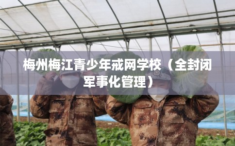 梅州梅江青少年戒网学校(全封闭军事化管理) 梅州梅江青少年戒网学校(全封闭军事化管理)