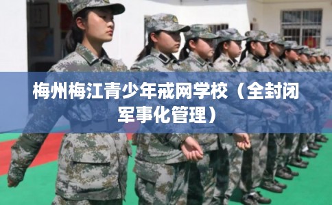 梅州梅江青少年戒网学校（全封闭军事化管理）