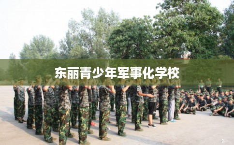 东丽青少年军事化学校 东丽青少年军事化学校