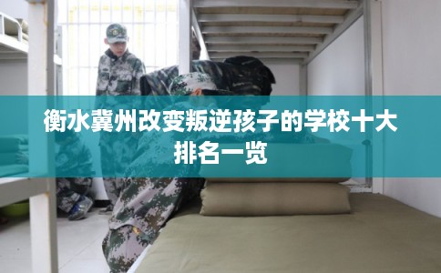 衡水冀州改变叛逆孩子的学校十大排名一览
