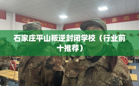 石家庄平山叛逆封闭学校（行业前十推荐）