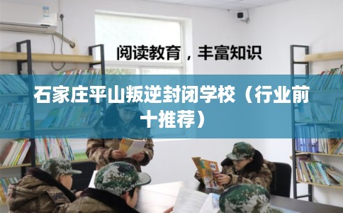 石家庄平山叛逆封闭学校（行业前十推荐）