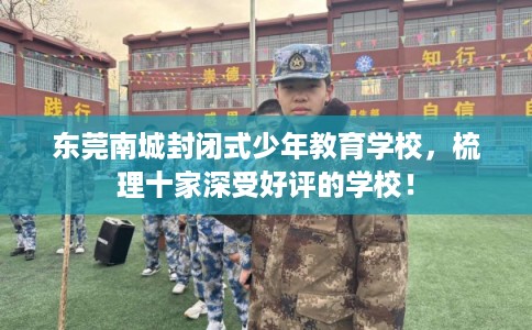 东莞南城封闭式少年教育学校,梳理十家深受好评的学校! 东莞南城封闭式少年教育学校,梳理十家深受好评的学校!
