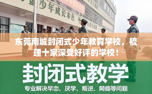 东莞南城封闭式少年教育学校,梳理十家深受好评的学校! 东莞南城封闭式少年教育学校,梳理十家深受好评的学校!