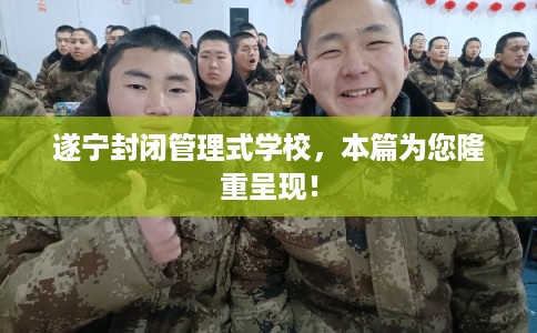 遂宁封闭管理式学校，本篇为您隆重呈现！