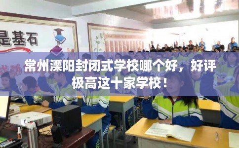 常州溧阳封闭式学校哪个好,好评极高这十家学校! 常州溧阳封闭式学校哪个好,好评极高这十家学校!