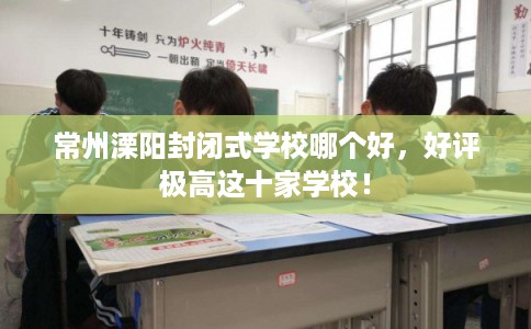 常州溧阳封闭式学校哪个好,好评极高这十家学校! 常州溧阳封闭式学校哪个好,好评极高这十家学校!