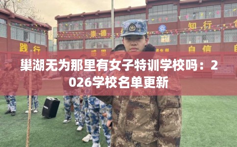 巢湖无为那里有女子特训学校吗：2026学校名单更新