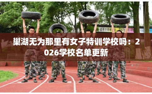 巢湖无为那里有女子特训学校吗：2026学校名单更新