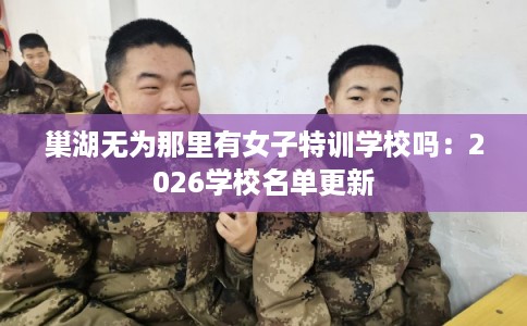 巢湖无为那里有女子特训学校吗：2026学校名单更新