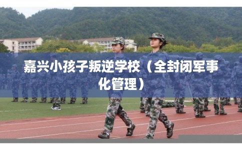 嘉兴小孩子叛逆学校(全封闭军事化管理) 嘉兴小孩子叛逆学校(全封闭军事化管理)