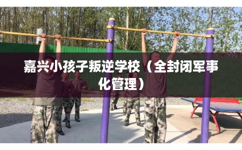 嘉兴小孩子叛逆学校（全封闭军事化管理）