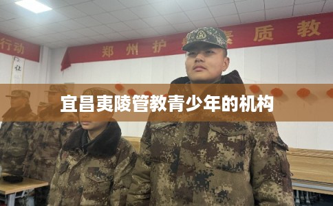 宜昌夷陵管教青少年的机构 宜昌夷陵管教青少年的机构