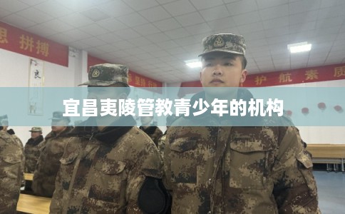 宜昌夷陵管教青少年的机构 宜昌夷陵管教青少年的机构