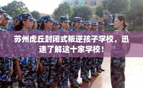 苏州虎丘封闭式叛逆孩子学校，迅速了解这十家学校！