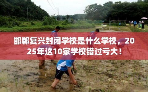 邯郸复兴封闭学校是什么学校，2025年这10家学校错过亏大！