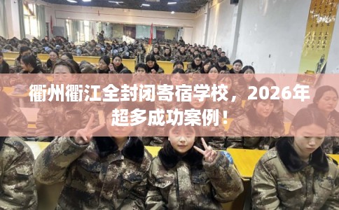 衢州衢江全封闭寄宿学校,2026年超多成功案例! 衢州衢江全封闭寄宿学校,2026年超多成功案例!