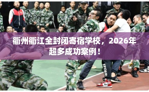 衢州衢江全封闭寄宿学校,2026年超多成功案例! 衢州衢江全封闭寄宿学校,2026年超多成功案例!
