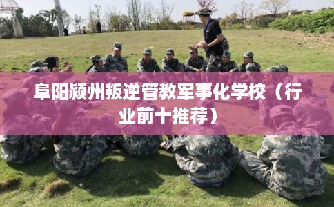 阜阳颍州叛逆管教军事化学校(行业前十推荐) 阜阳颍州叛逆管教军事化学校(行业前十推荐)