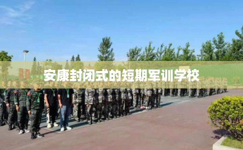 安康封闭式的短期军训学校 安康封闭式的短期军训学校