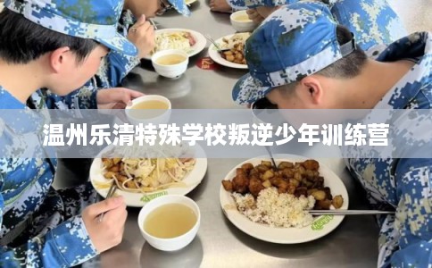 温州乐清特殊学校叛逆少年训练营