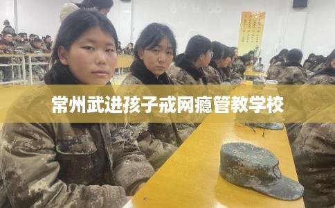 常州武进孩子戒网瘾管教学校 常州武进孩子戒网瘾管教学校