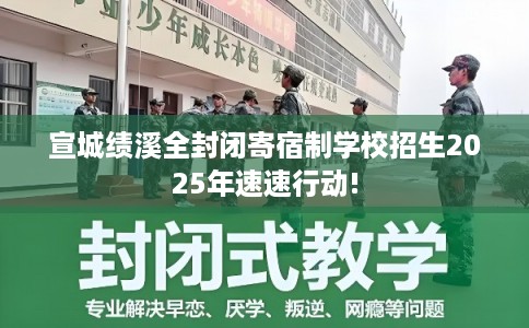 宣城绩溪全封闭寄宿制学校招生2025年速速行动!