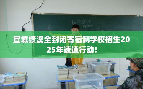 宣城绩溪全封闭寄宿制学校招生2025年速速行动!