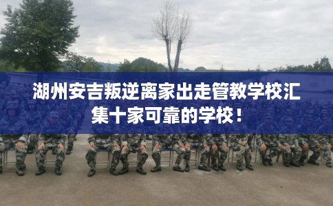 湖州安吉叛逆离家出走管教学校汇集十家可靠的学校！