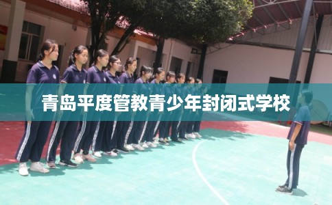 青岛平度管教青少年封闭式学校