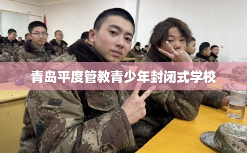 青岛平度管教青少年封闭式学校