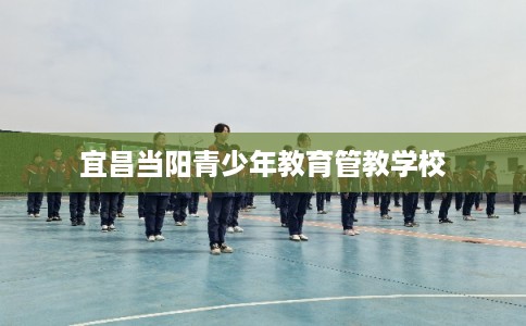 宜昌当阳青少年教育管教学校