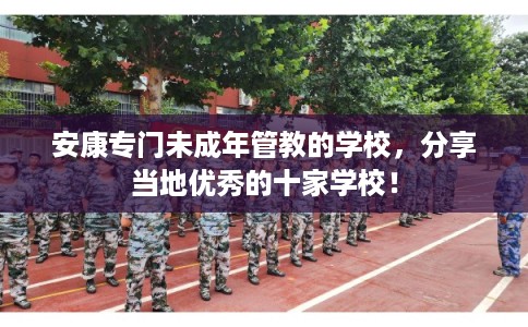安康专门未成年管教的学校，分享当地优秀的十家学校！