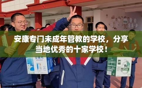 安康专门未成年管教的学校，分享当地优秀的十家学校！