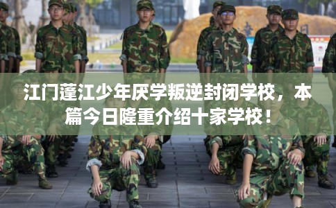江门蓬江少年厌学叛逆封闭学校,本篇今日隆重介绍十家学校! 江门蓬江少年厌学叛逆封闭学校,本篇今日隆重介绍十家学校!
