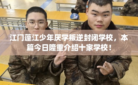 江门蓬江少年厌学叛逆封闭学校，本篇今日隆重介绍十家学校！