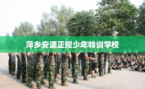 萍乡安源正规少年特训学校 萍乡安源正规少年特训学校