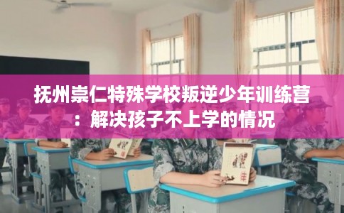 抚州崇仁特殊学校叛逆少年训练营：解决孩子不上学的情况