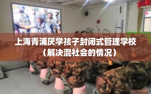 上海青浦厌学孩子封闭式管理学校(解决混社会的情况) 上海青浦厌学孩子封闭式管理学校(解决混社会的情况)